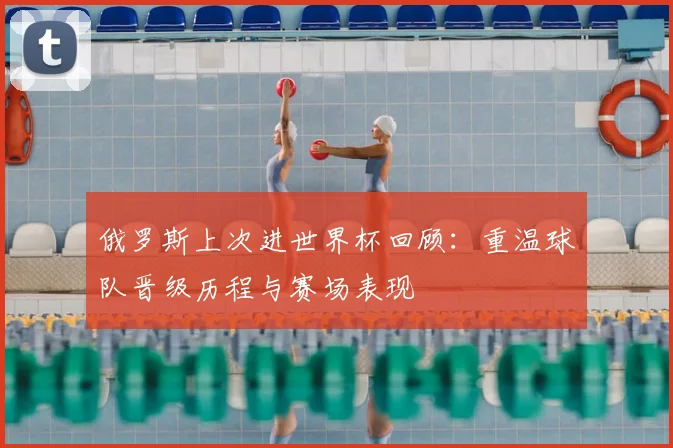 俄罗斯上次进世界杯回顾：重温球队晋级历程与赛场表现