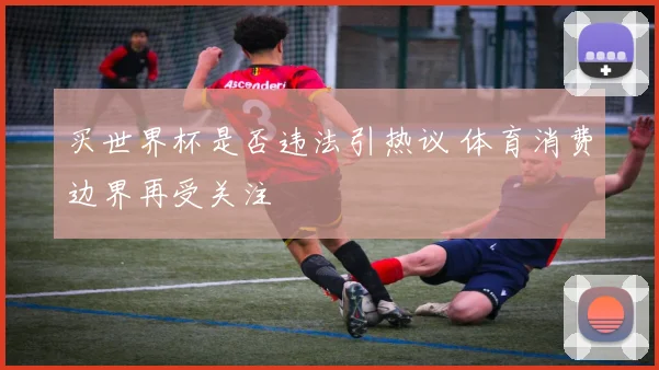 买世界杯是否违法引热议 体育消费边界再受关注