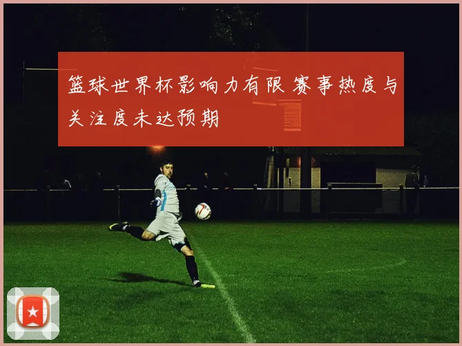 篮球世界杯影响力有限 赛事热度与关注度未达预期