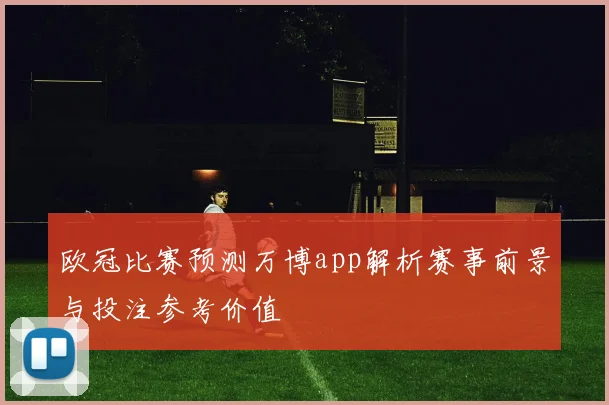 欧冠比赛预测万博app解析赛事前景与投注参考价值