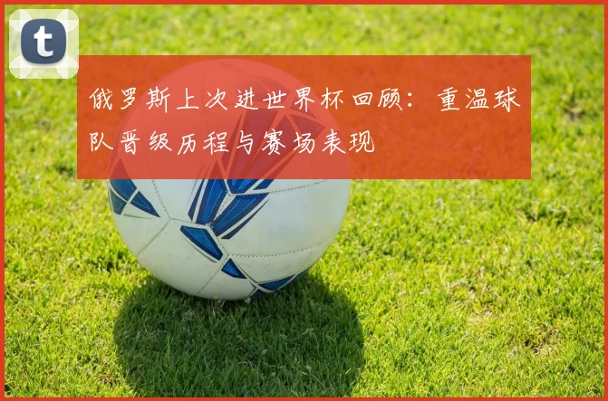 俄罗斯上次进世界杯回顾：重温球队晋级历程与赛场表现