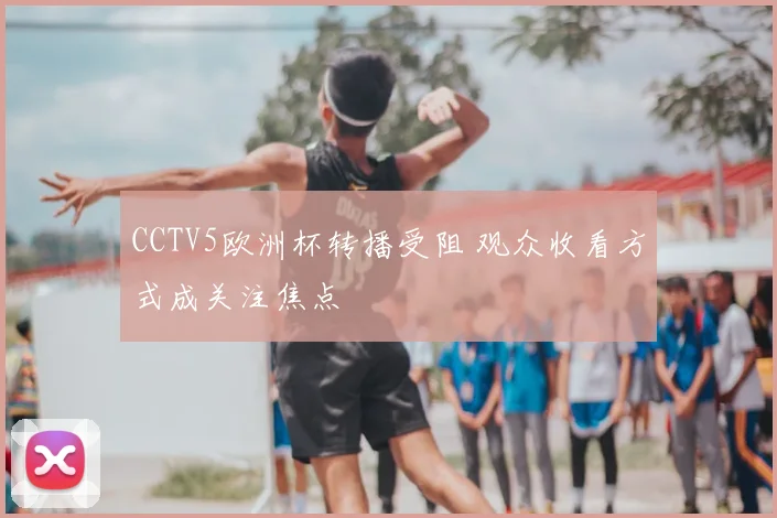 CCTV5欧洲杯转播受阻 观众收看方式成关注焦点