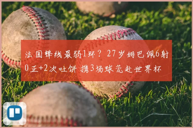 法国锋线最弱1环?27岁姆巴佩6射0正+2次吐饼 携3场球荒赴世界杯