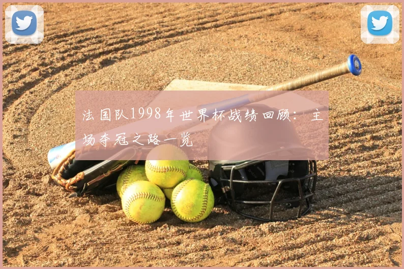 法国队1998年世界杯战绩回顾:主场夺冠之路一览