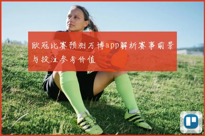 欧冠比赛预测万博app解析赛事前景与投注参考价值