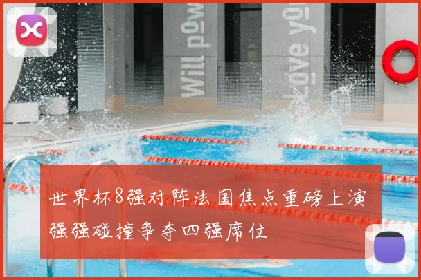 世界杯8强对阵法国焦点重磅上演 强强碰撞争夺四强席位