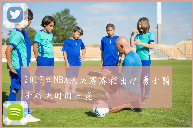 2017年NBA总决赛赛程出炉 勇士骑士对决时间一览