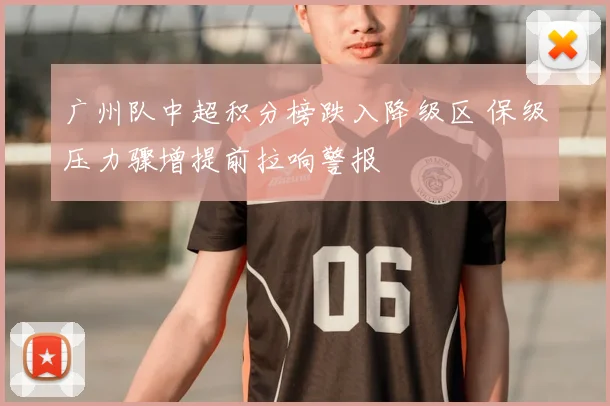 广州队中超积分榜跌入降级区 保级压力骤增提前拉响警报