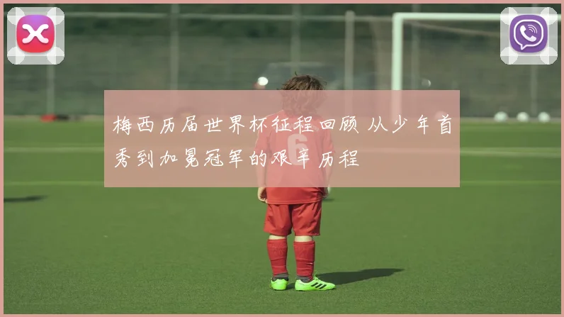 梅西历届世界杯征程回顾 从少年首秀到加冕冠军的艰辛历程