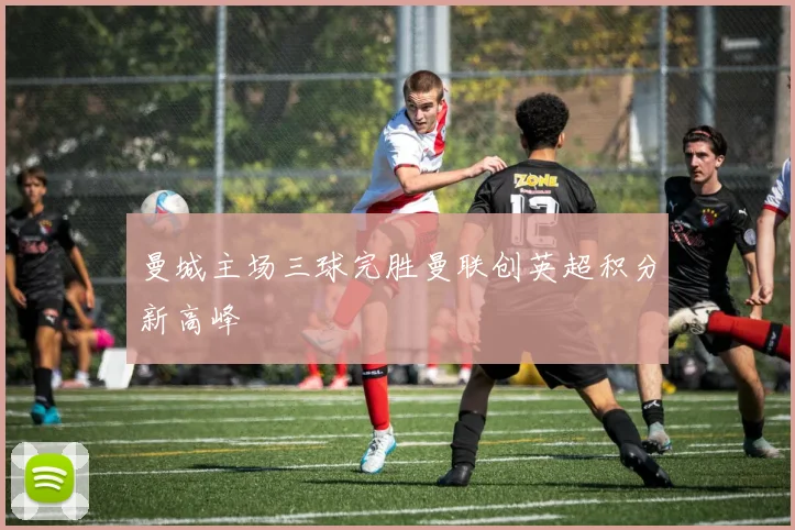 曼城主场三球完胜曼联创英超积分新高峰