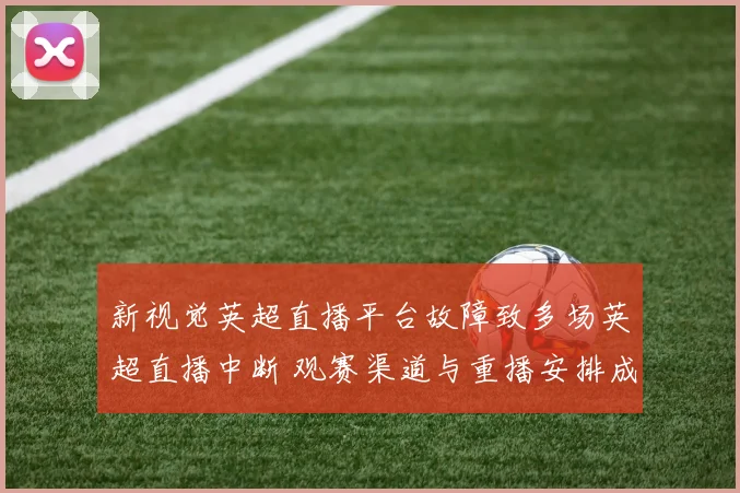 新视觉英超直播平台故障致多场英超直播中断 观赛渠道与重播安排成看点
