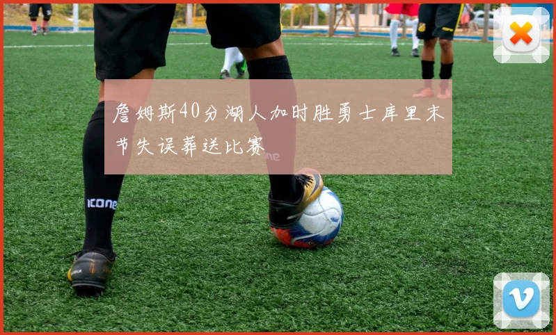 詹姆斯40分湖人加时胜勇士库里末节失误葬送比赛