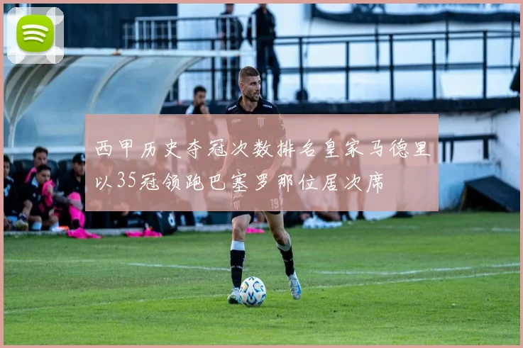 西甲历史夺冠次数排名皇家马德里以35冠领跑巴塞罗那位居次席