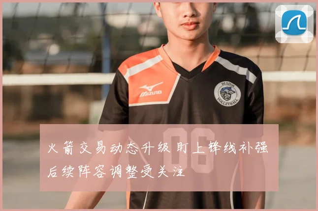 火箭交易动态升级 盯上锋线补强 后续阵容调整受关注