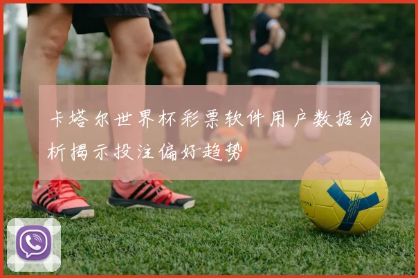 卡塔尔世界杯彩票软件用户数据分析揭示投注偏好趋势