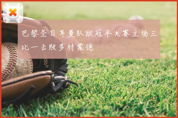 巴黎圣日耳曼队欧冠半决赛主场三比一击败多特蒙德