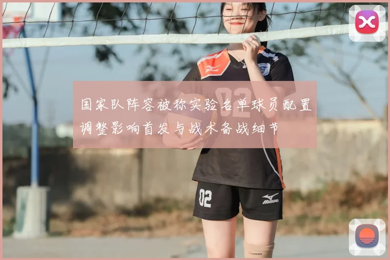 国家队阵容被称实验名单球员配置调整影响首发与战术备战细节