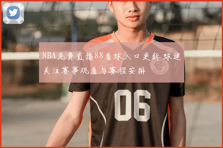 NBA免费直播88看球入口更新 球迷关注赛事观看与赛程安排