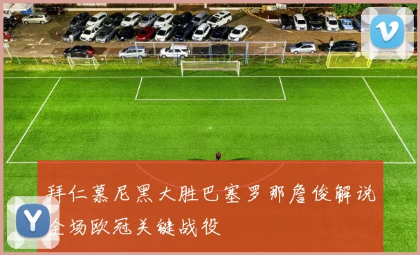 拜仁慕尼黑大胜巴塞罗那詹俊解说全场欧冠关键战役