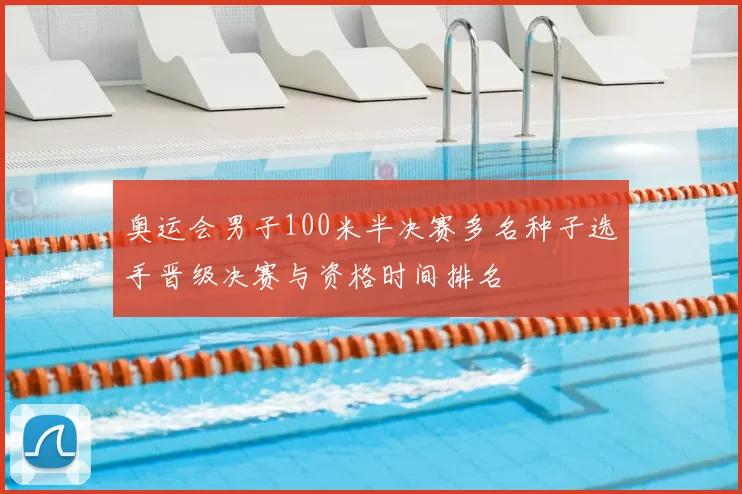 奥运会男子100米半决赛多名种子选手晋级决赛与资格时间排名