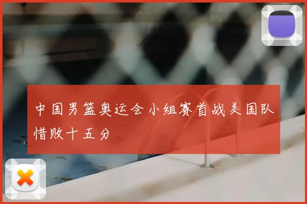 中国男篮奥运会小组赛首战美国队惜败十五分