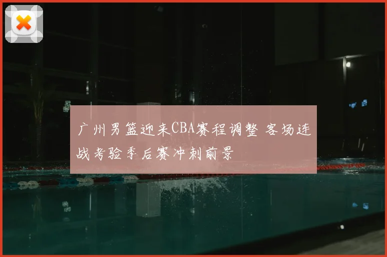 广州男篮迎来CBA赛程调整 客场连战考验季后赛冲刺前景