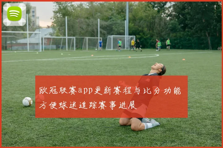 欧冠联赛app更新赛程与比分功能 方便球迷追踪赛事进展
