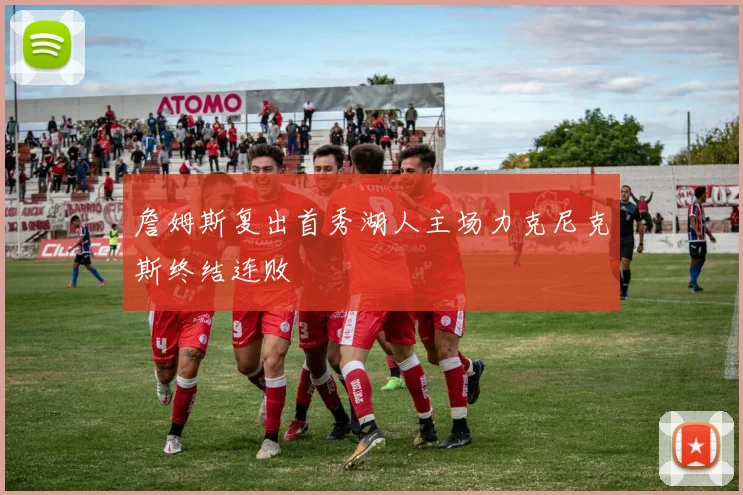 詹姆斯复出首秀湖人主场力克尼克斯终结连败