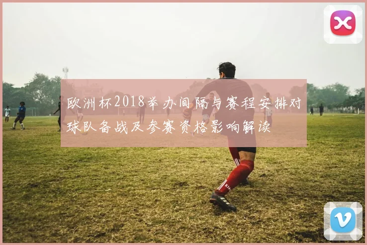 欧洲杯2018举办间隔与赛程安排对球队备战及参赛资格影响解读
