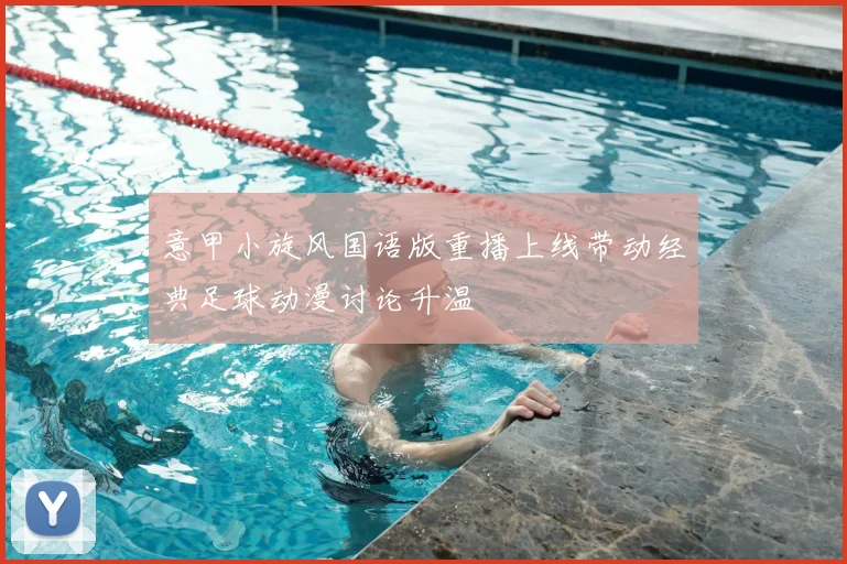 意甲小旋风国语版重播上线带动经典足球动漫讨论升温