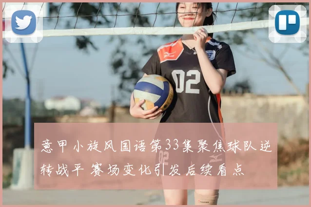 意甲小旋风国语第33集聚焦球队逆转战平 赛场变化引发后续看点