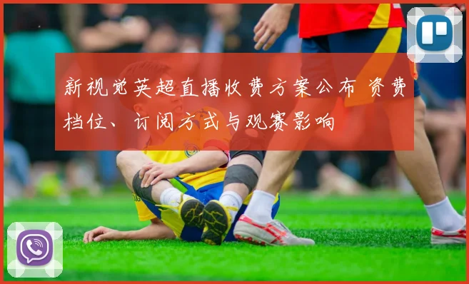 新视觉英超直播收费方案公布 资费档位、订阅方式与观赛影响