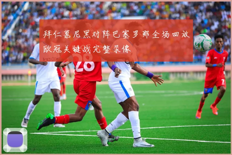 拜仁慕尼黑对阵巴塞罗那全场回放欧冠关键战完整录像