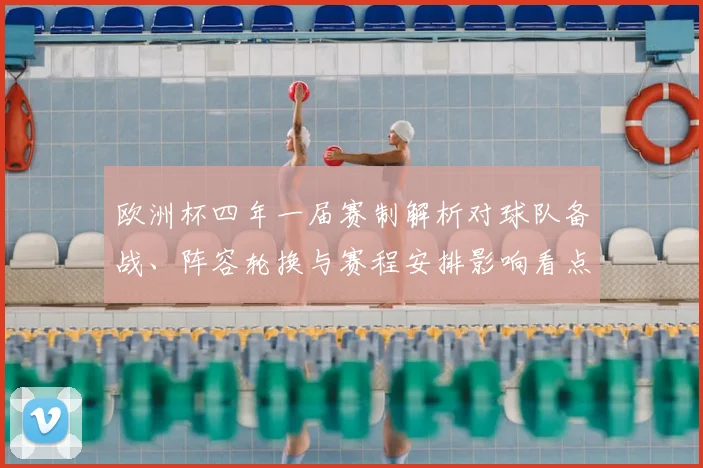 欧洲杯四年一届赛制解析对球队备战、阵容轮换与赛程安排影响看点