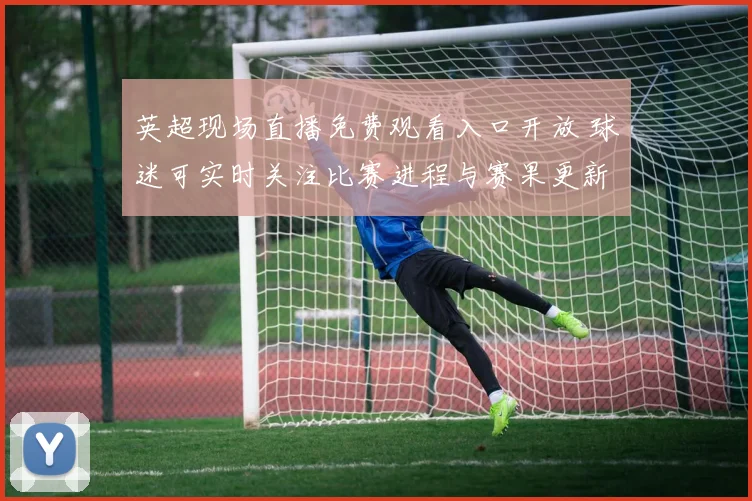 英超现场直播免费观看入口开放 球迷可实时关注比赛进程与赛果更新