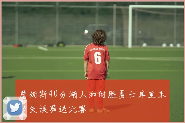 詹姆斯40分湖人加时胜勇士库里末节失误葬送比赛