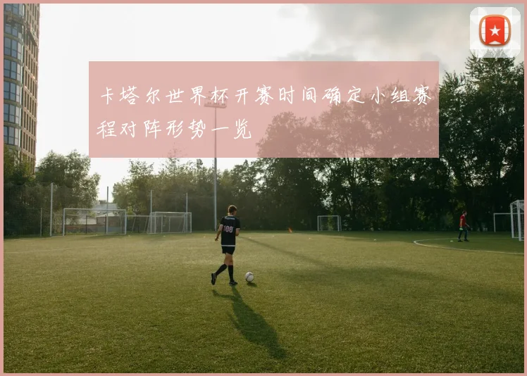 卡塔尔世界杯开赛时间确定小组赛程对阵形势一览
