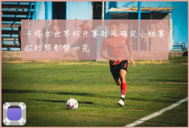 卡塔尔世界杯开赛时间确定小组赛程对阵形势一览