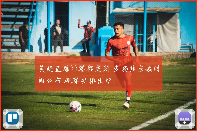 英超直播55赛程更新 多场焦点战时间公布 观赛安排出炉
