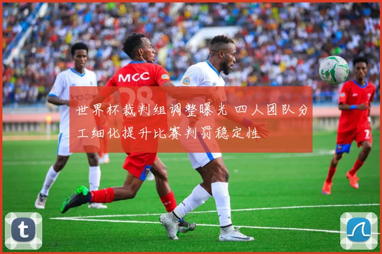 世界杯裁判组调整曝光 四人团队分工细化提升比赛判罚稳定性