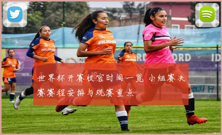 世界杯开赛收官时间一览 小组赛决赛赛程安排与观赛重点