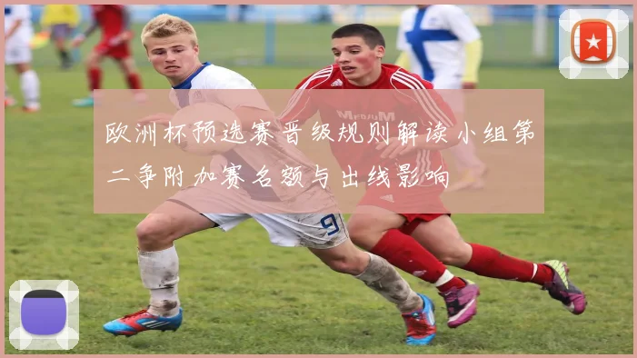 欧洲杯预选赛晋级规则解读小组第二争附加赛名额与出线影响
