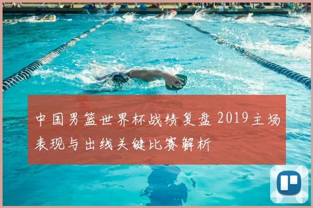 中国男篮世界杯战绩复盘 2019主场表现与出线关键比赛解析