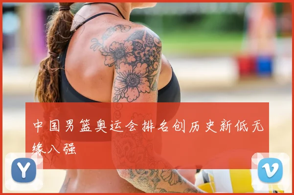 中国男篮奥运会排名创历史新低无缘八强