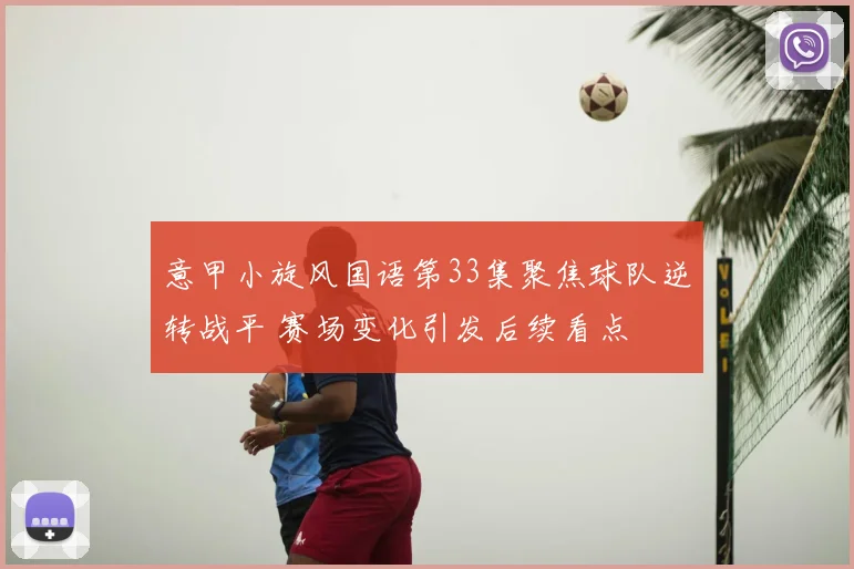 意甲小旋风国语第33集聚焦球队逆转战平 赛场变化引发后续看点