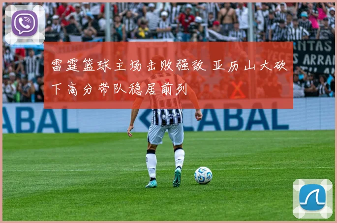 雷霆篮球主场击败强敌 亚历山大砍下高分带队稳居前列