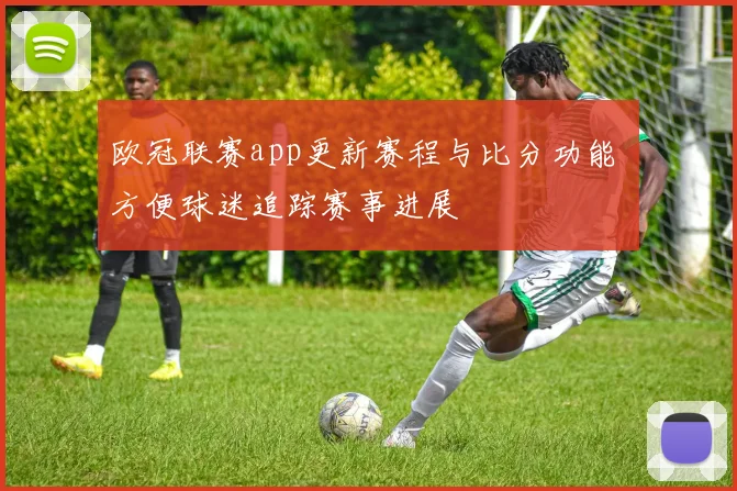 欧冠联赛app更新赛程与比分功能 方便球迷追踪赛事进展