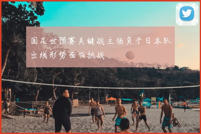 国足世预赛关键战主场负于日本队出线形势面临挑战