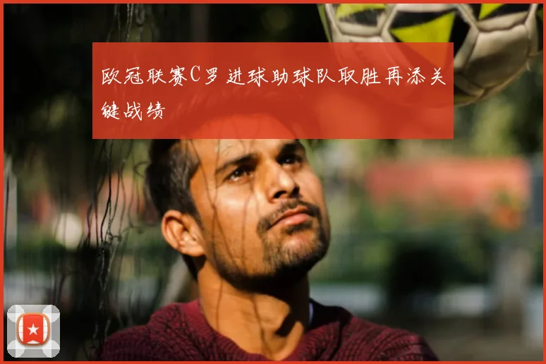 欧冠联赛C罗进球助球队取胜再添关键战绩