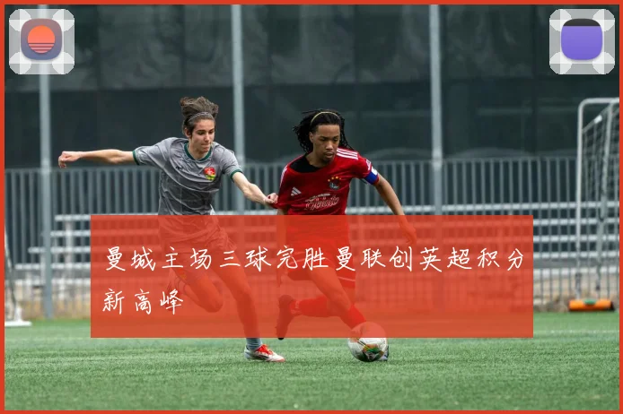 曼城主场三球完胜曼联创英超积分新高峰